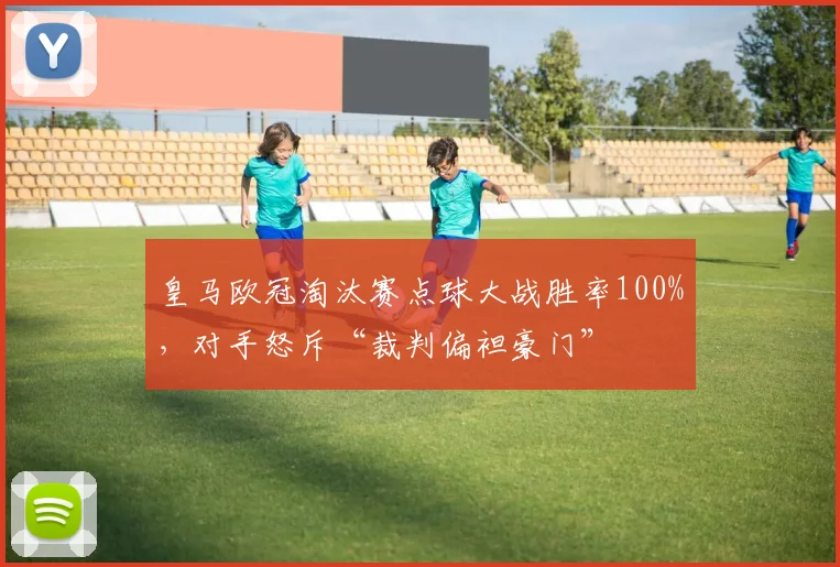 皇马欧冠淘汰赛点球大战胜率100%，对手怒斥“裁判偏袒豪门”