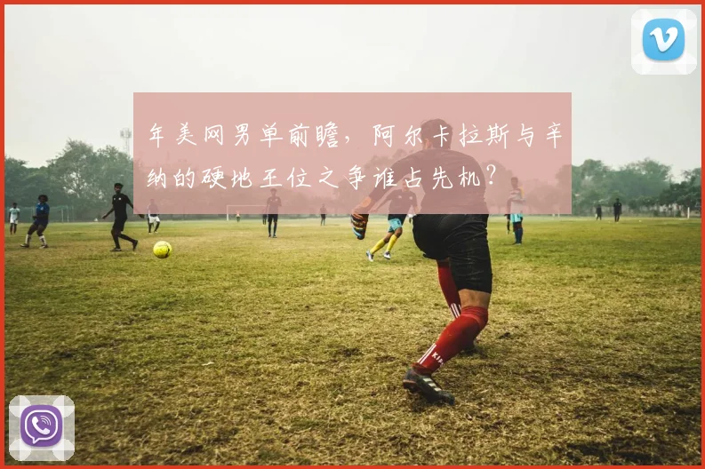 年美网男单前瞻，阿尔卡拉斯与辛纳的硬地王位之争谁占先机？