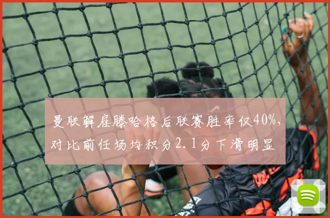 曼联解雇滕哈格后联赛胜率仅40%，对比前任场均积分2.1分下滑明显