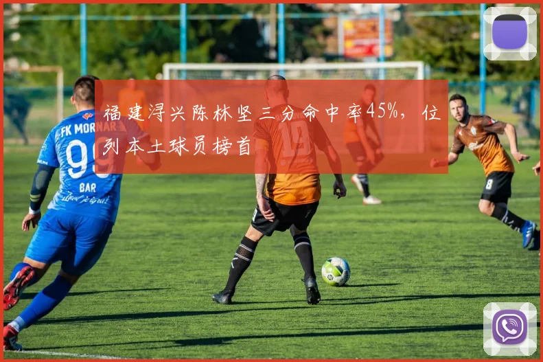 福建浔兴陈林坚三分命中率45%，位列本土球员榜首