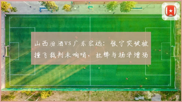 山西汾酒vs广东宏远：张宁突破被撞飞裁判未响哨，杜锋与杨学增场边对峙