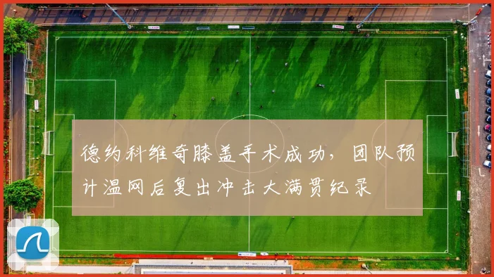 德约科维奇膝盖手术成功，团队预计温网后复出冲击大满贯纪录