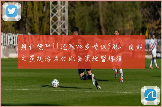 拜仁德甲11连冠vs多特仅5冠，南部之星统治力对比黄黑短暂辉煌