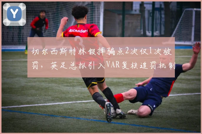 切尔西斯特林假摔骗点2次仅1次被罚，英足总拟引入VAR复核追罚机制__br_