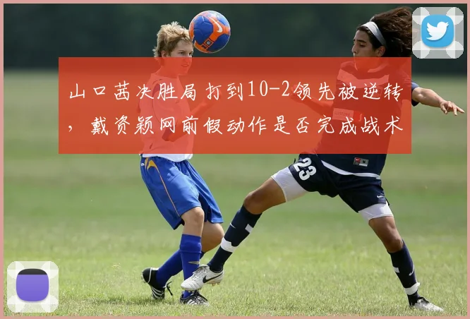 山口茜决胜局打到10-2领先被逆转,戴资颖网前假动作是否完成战术升华?