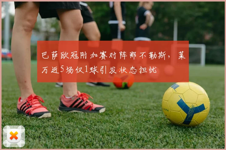 巴萨欧冠附加赛对阵那不勒斯，莱万近5场仅1球引发状态担忧