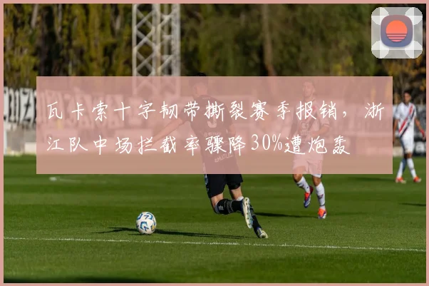 瓦卡索十字韧带撕裂赛季报销，浙江队中场拦截率骤降30%遭炮轰