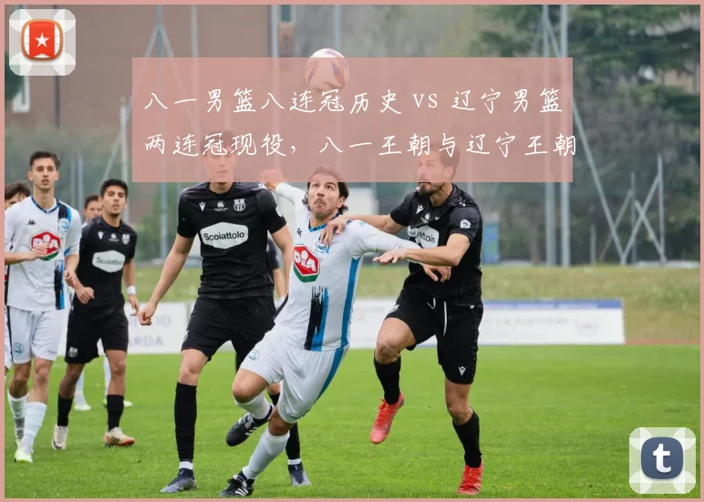 八一男篮八连冠历史 vs 辽宁男篮两连冠现役，八一王朝与辽宁王朝对比