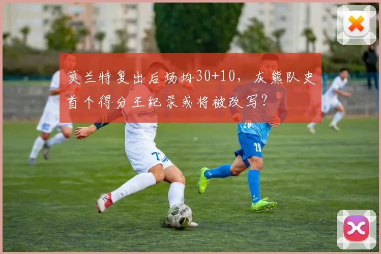 莫兰特复出后场均30+10，灰熊队史首个得分王纪录或将被改写？
